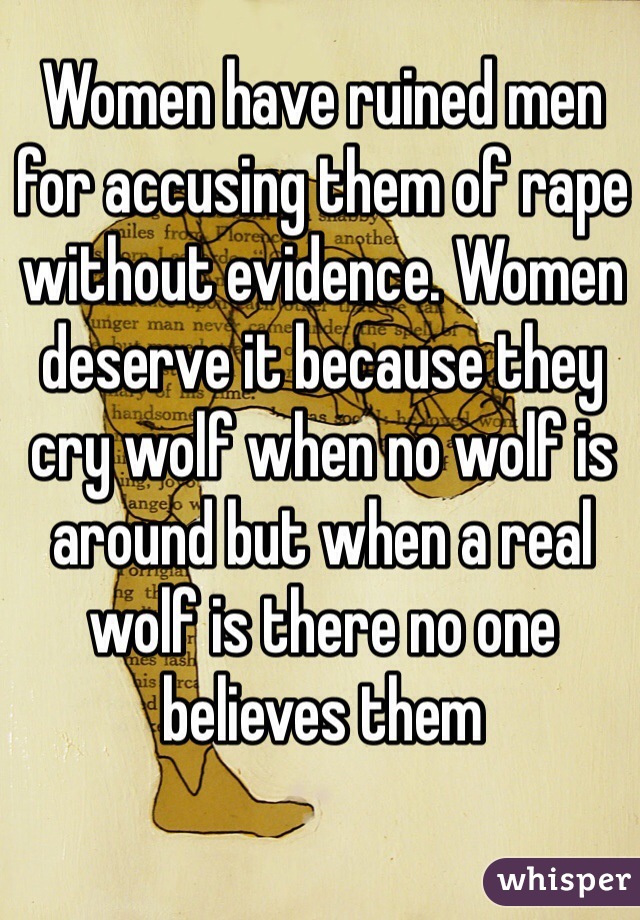 Women have ruined men for accusing them of rape without evidence. Women deserve it because they cry wolf when no wolf is around but when a real wolf is there no one believes them 
