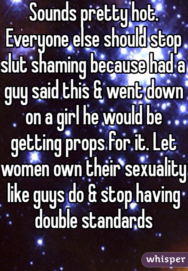 Sounds pretty hot. Everyone else should stop slut shaming because had a guy said this & went down on a girl he would be getting props for it. Let women own their sexuality like guys do & stop having double standards