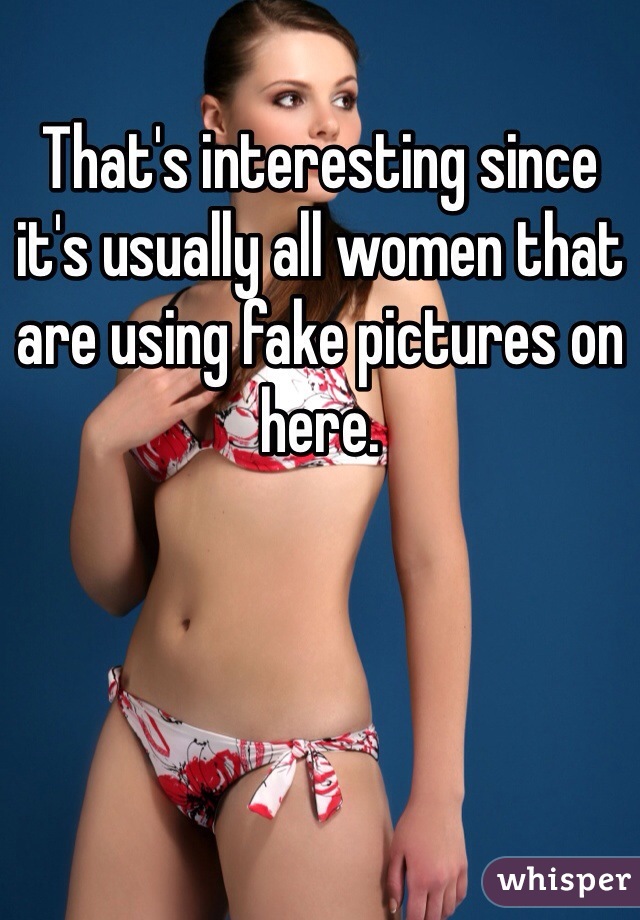 That's interesting since it's usually all women that are using fake pictures on here. 