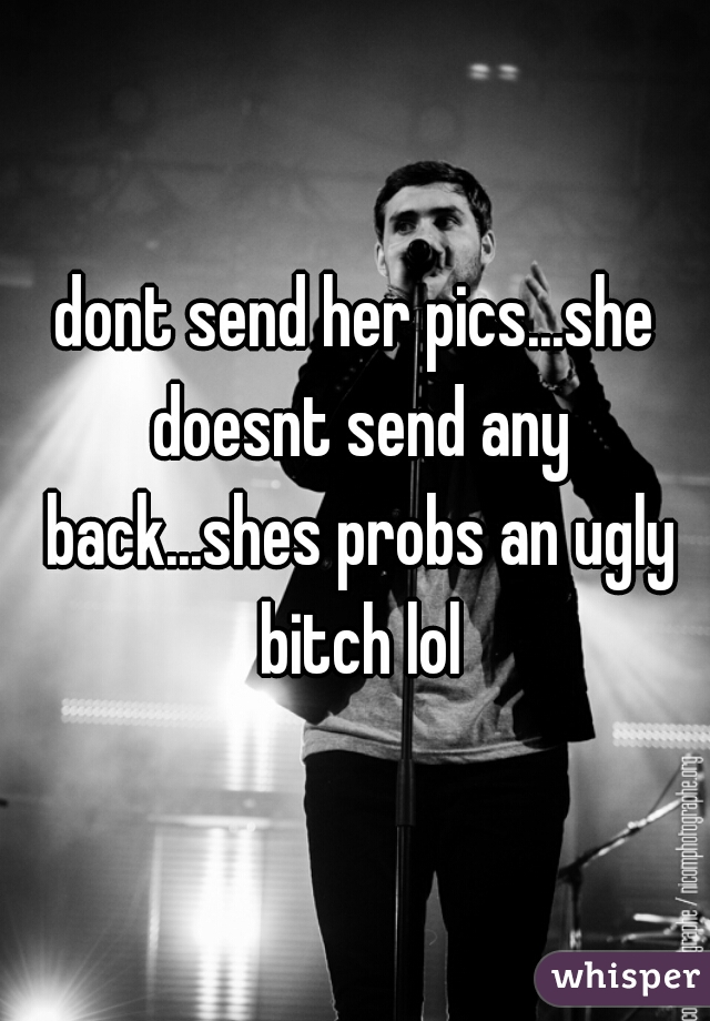 dont send her pics...she doesnt send any back...shes probs an ugly bitch lol