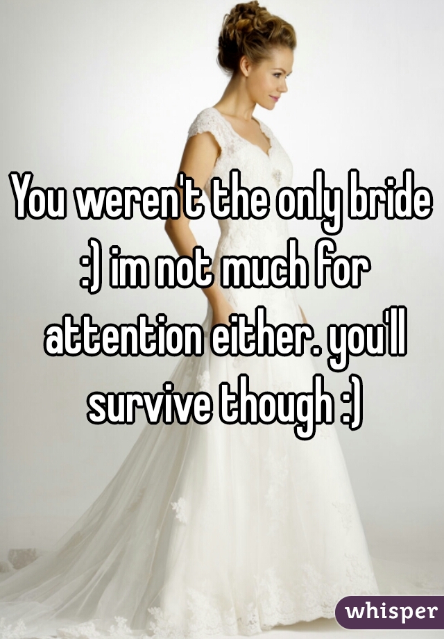 You weren't the only bride :) im not much for attention either. you'll survive though :)
