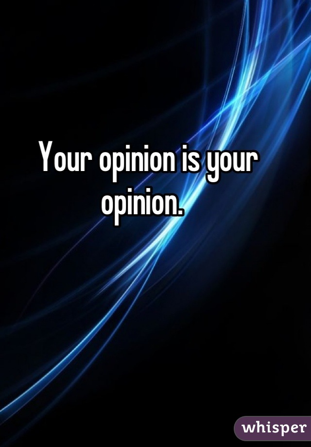  Your opinion is your opinion. 