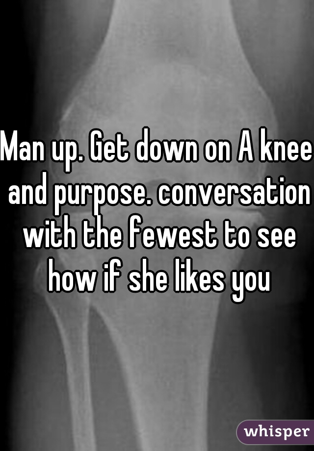 Man up. Get down on A knee and purpose. conversation with the fewest to see how if she likes you
