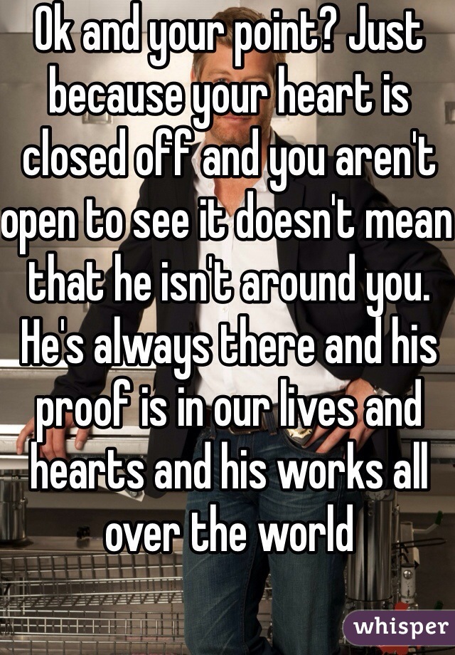 Ok and your point? Just because your heart is closed off and you aren't open to see it doesn't mean that he isn't around you. He's always there and his proof is in our lives and hearts and his works all over the world 