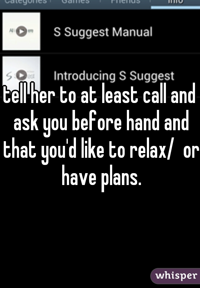 tell her to at least call and ask you before hand and that you'd like to relax/  or have plans.