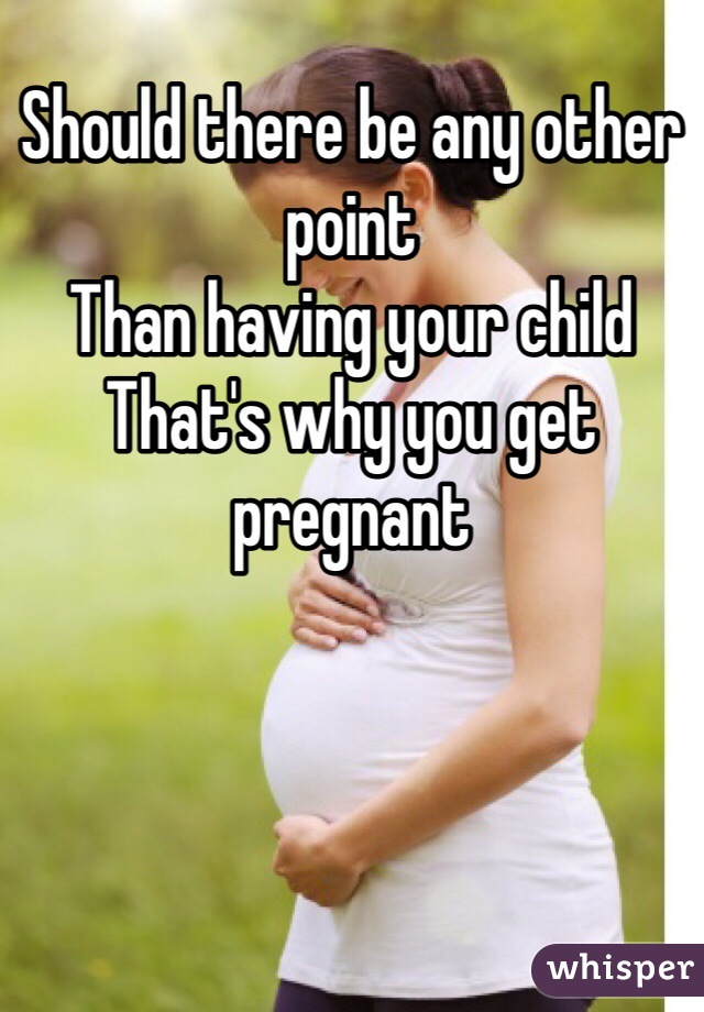 Should there be any other point
Than having your child
That's why you get pregnant