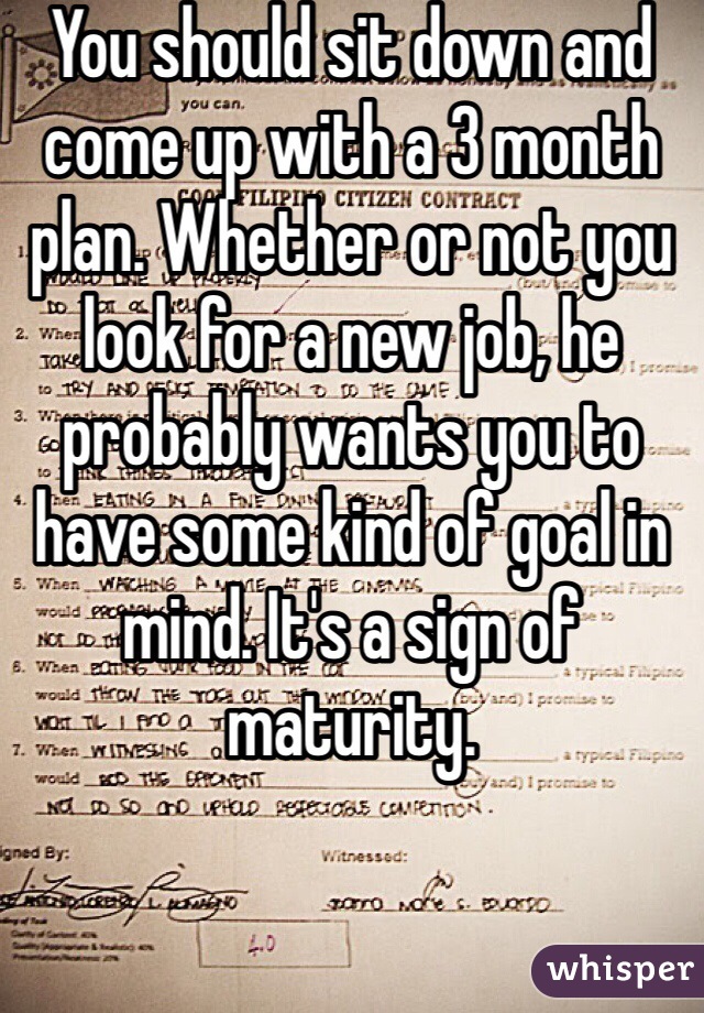 You should sit down and come up with a 3 month plan. Whether or not you look for a new job, he probably wants you to have some kind of goal in mind. It's a sign of maturity.