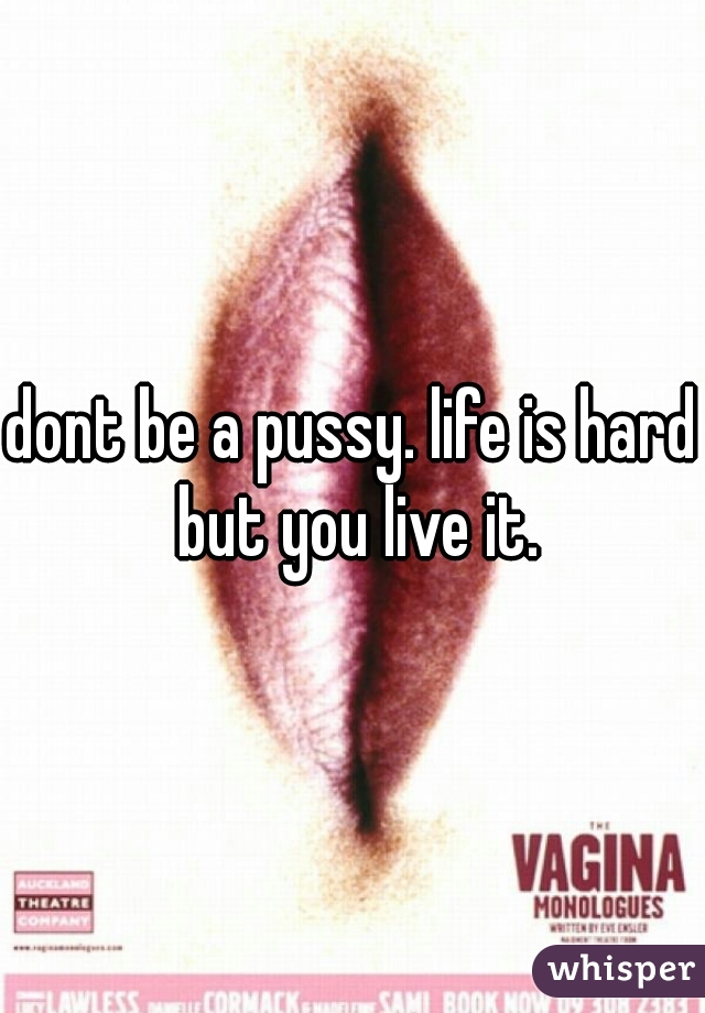 dont be a pussy. life is hard but you live it.