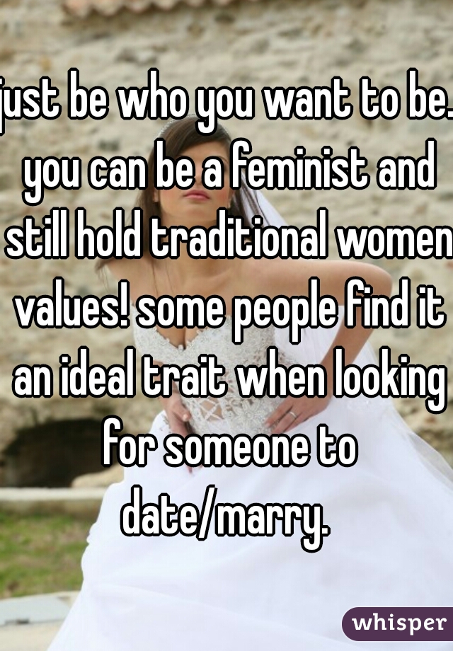 just be who you want to be. you can be a feminist and still hold traditional women values! some people find it an ideal trait when looking for someone to date/marry. 