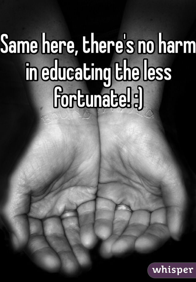 Same here, there's no harm in educating the less fortunate! :)