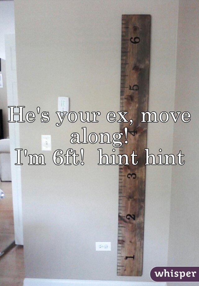 He's your ex, move along! 
I'm 6ft!  hint hint