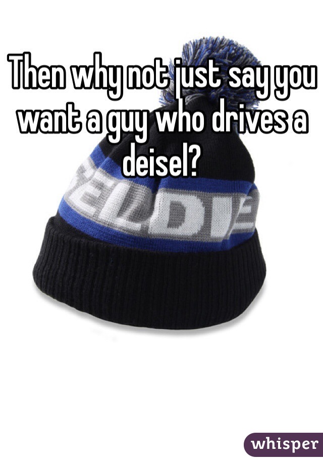 Then why not just say you want a guy who drives a deisel? 