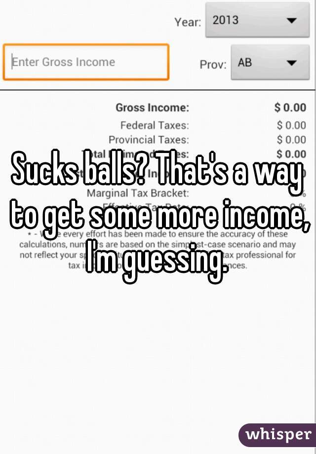Sucks balls? That's a way to get some more income, I'm guessing. 
