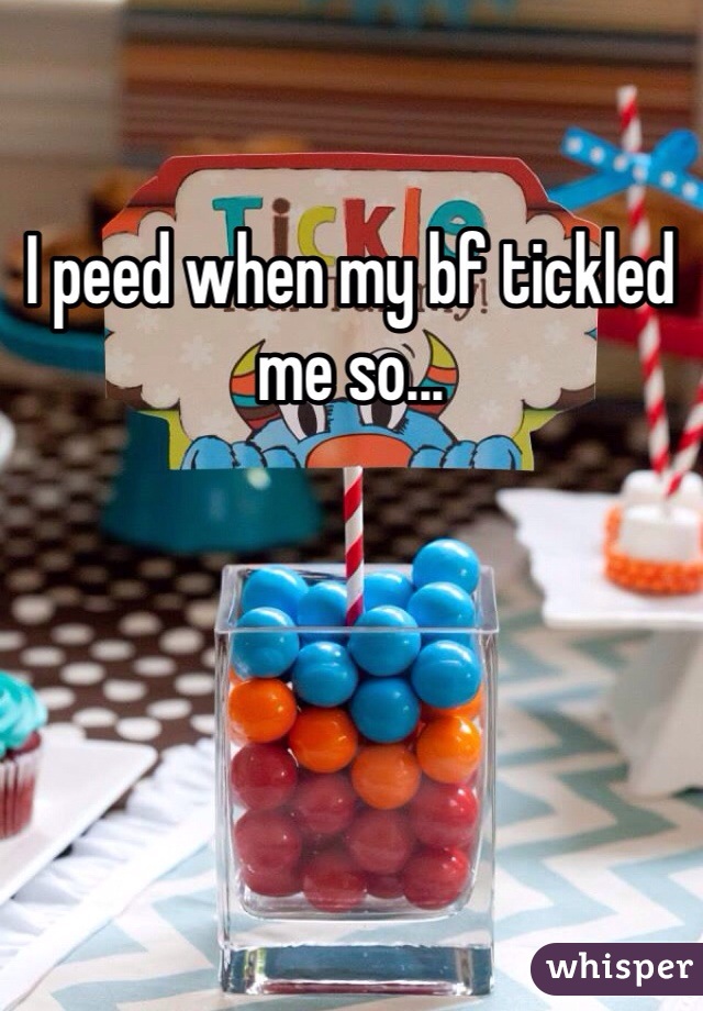 I peed when my bf tickled me so...