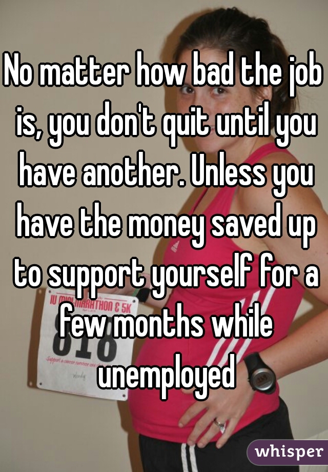 No matter how bad the job is, you don't quit until you have another. Unless you have the money saved up to support yourself for a few months while unemployed
