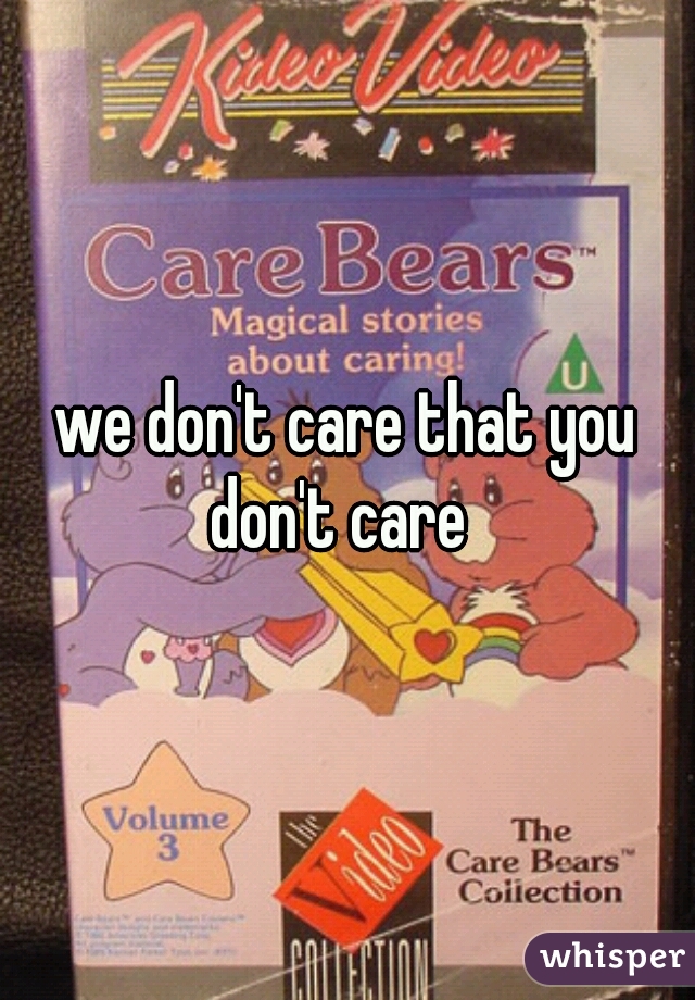 we don't care that you don't care  