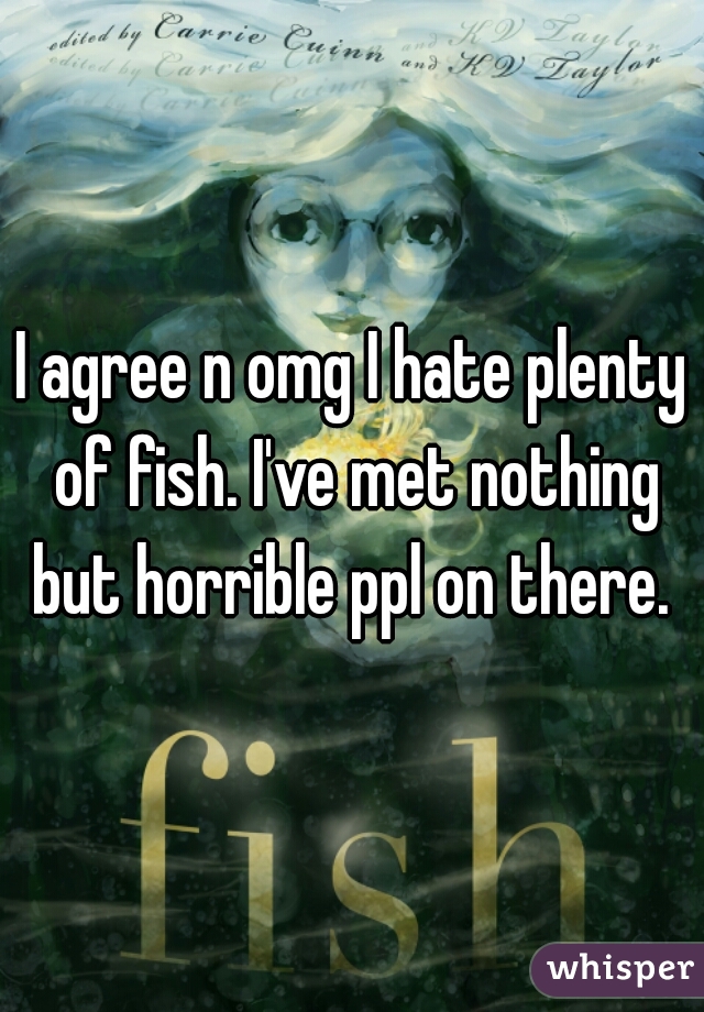 I agree n omg I hate plenty of fish. I've met nothing but horrible ppl on there. 