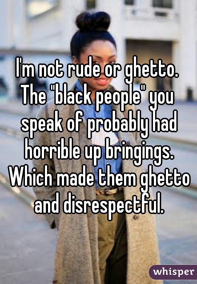 I'm not rude or ghetto.
The "black people" you speak of probably had horrible up bringings. Which made them ghetto and disrespectful.
   
