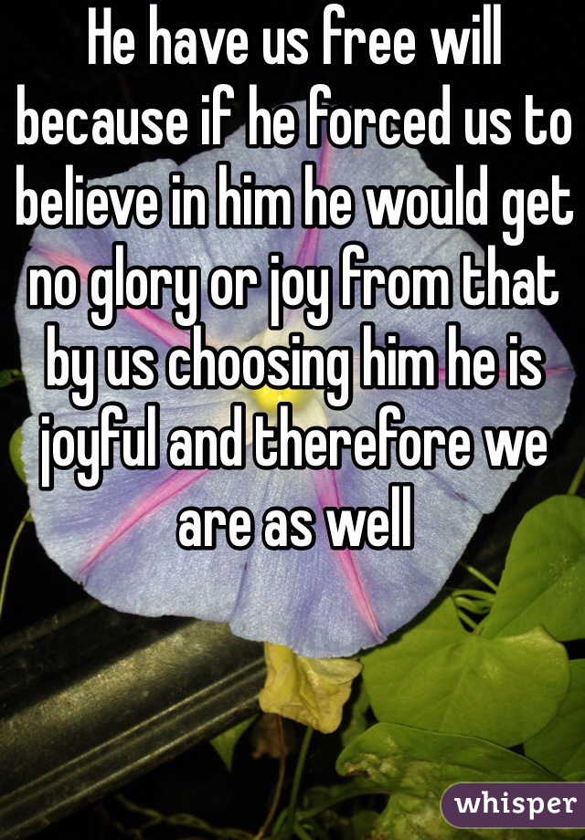 He have us free will because if he forced us to believe in him he would get no glory or joy from that by us choosing him he is joyful and therefore we are as well 