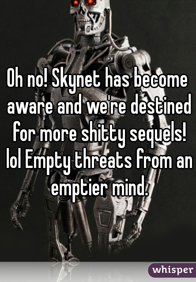 Oh no! Skynet has become aware and we're destined for more shitty sequels! lol Empty threats from an emptier mind.