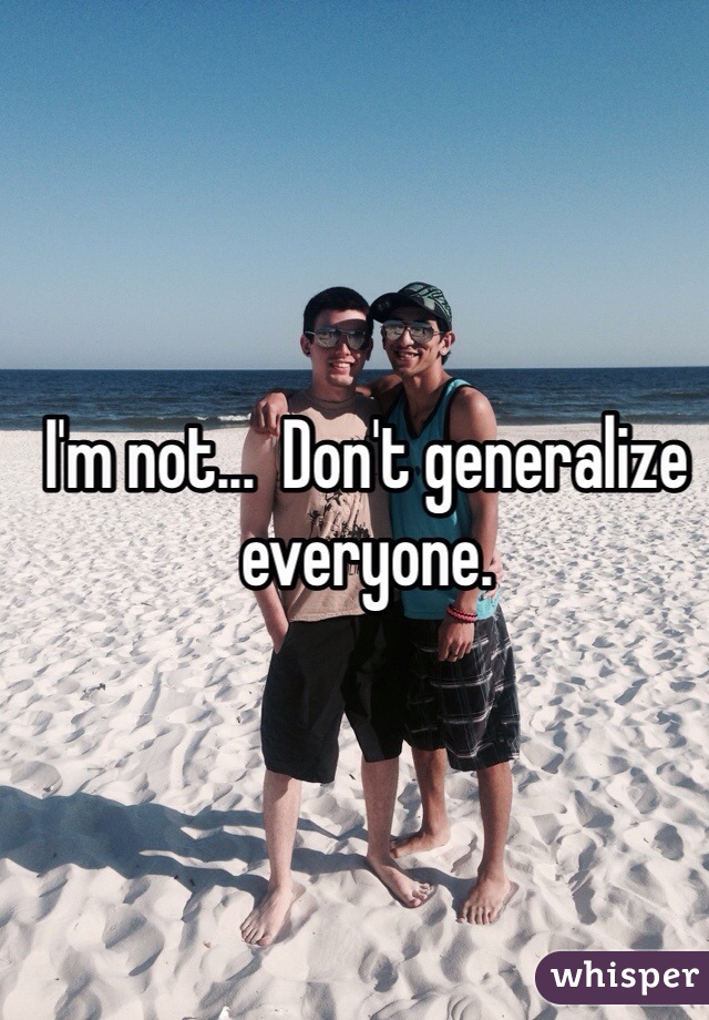 I'm not...  Don't generalize everyone. 