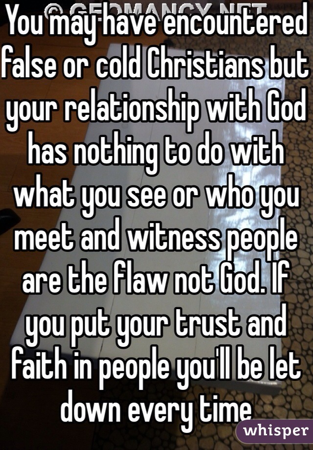 You may have encountered false or cold Christians but your relationship with God has nothing to do with what you see or who you meet and witness people are the flaw not God. If you put your trust and faith in people you'll be let down every time 