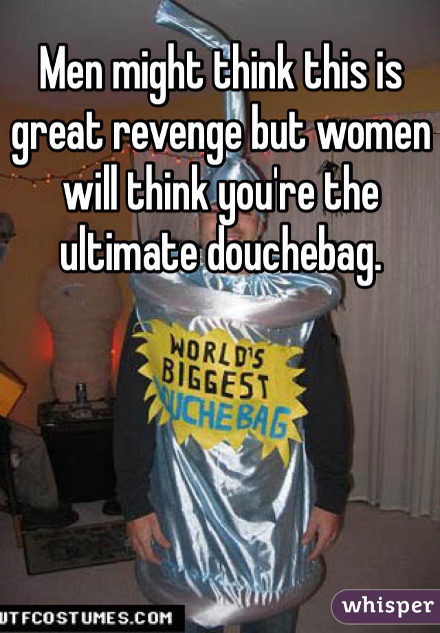 Men might think this is great revenge but women will think you're the ultimate douchebag. 