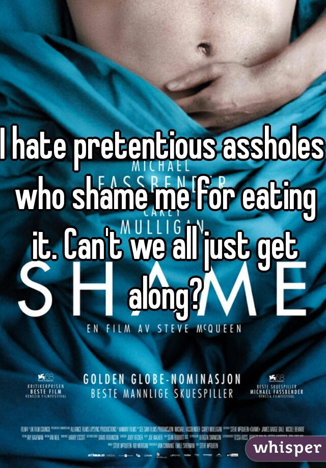 I hate pretentious assholes who shame me for eating it. Can't we all just get along?