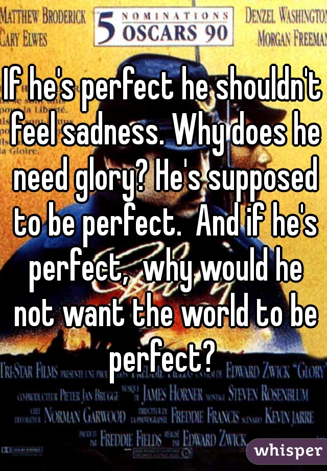 If he's perfect he shouldn't feel sadness. Why does he need glory? He's supposed to be perfect.  And if he's perfect,  why would he not want the world to be perfect? 