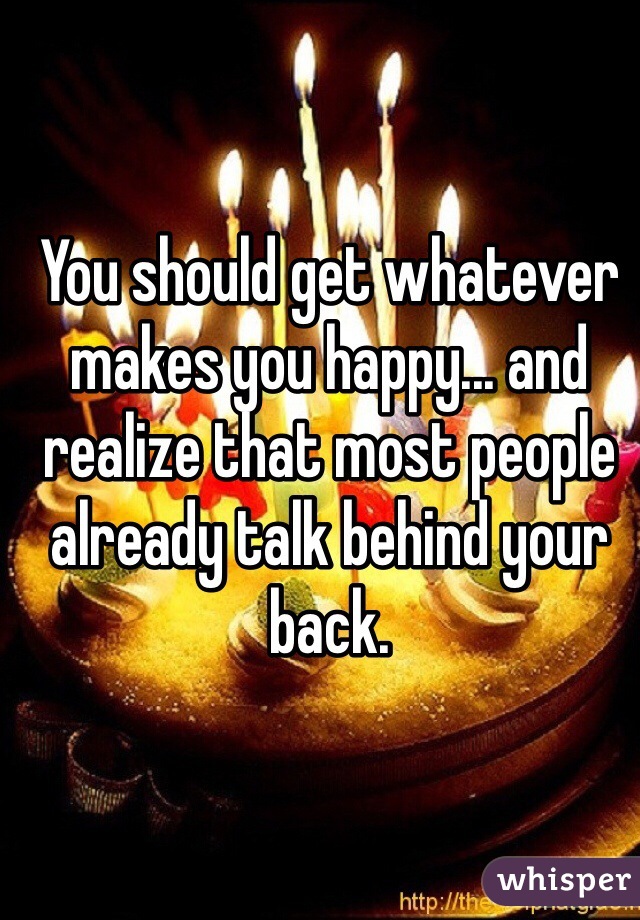 You should get whatever makes you happy... and realize that most people already talk behind your back. 