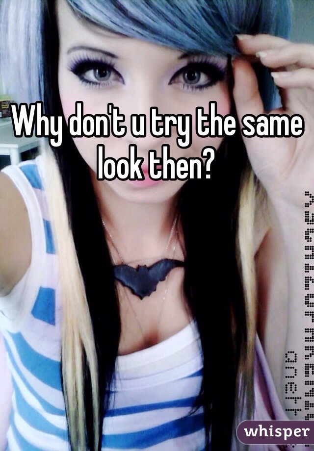 Why don't u try the same look then?