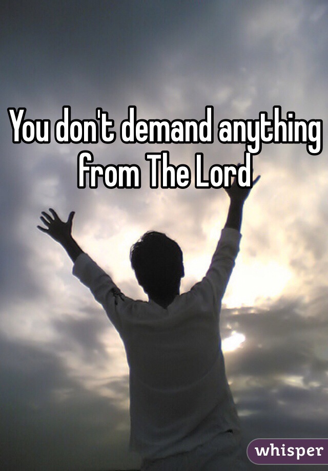 You don't demand anything from The Lord 