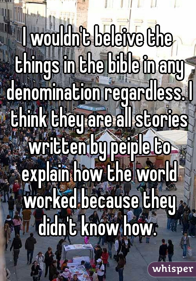 I wouldn't beleive the things in the bible in any denomination regardless. I think they are all stories written by peiple to explain how the world worked because they didn't know how. 