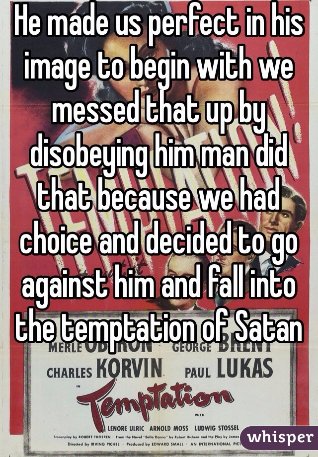 He made us perfect in his image to begin with we messed that up by disobeying him man did that because we had choice and decided to go against him and fall into the temptation of Satan 