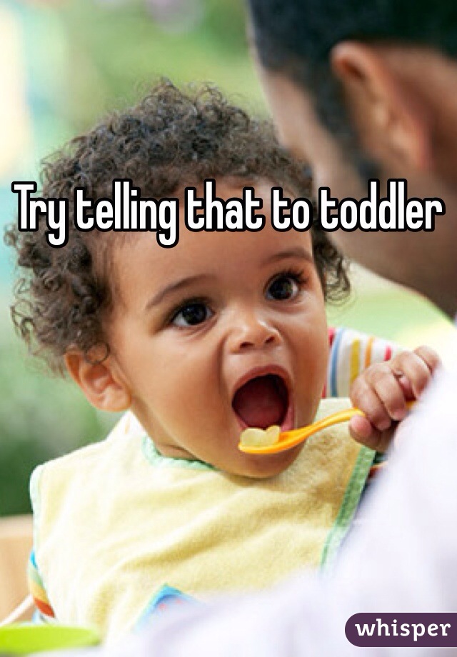 Try telling that to toddler 