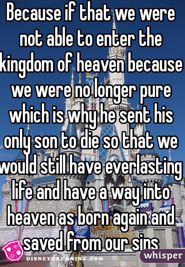 Because if that we were not able to enter the kingdom of heaven because we were no longer pure which is why he sent his only son to die so that we would still have everlasting life and have a way into heaven as born again and saved from our sins