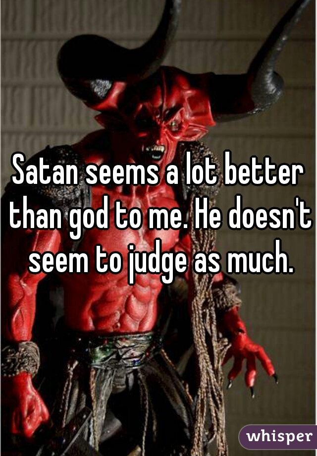 Satan seems a lot better than god to me. He doesn't seem to judge as much.