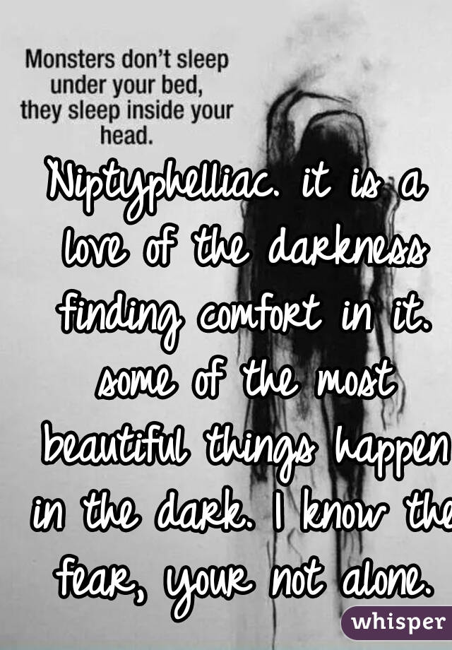 Niptyphelliac. it is a love of the darkness finding comfort in it. some of the most beautiful things happen in the dark. I know the fear, your not alone.
