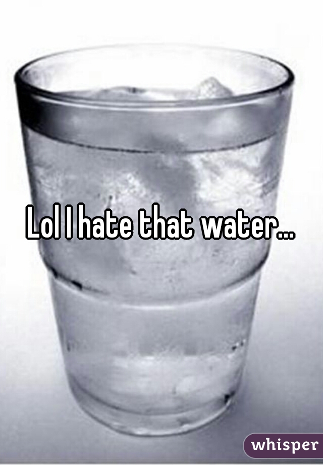 Lol I hate that water...