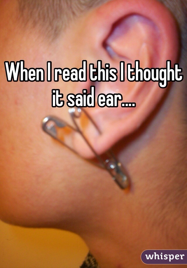 When I read this I thought it said ear.... 