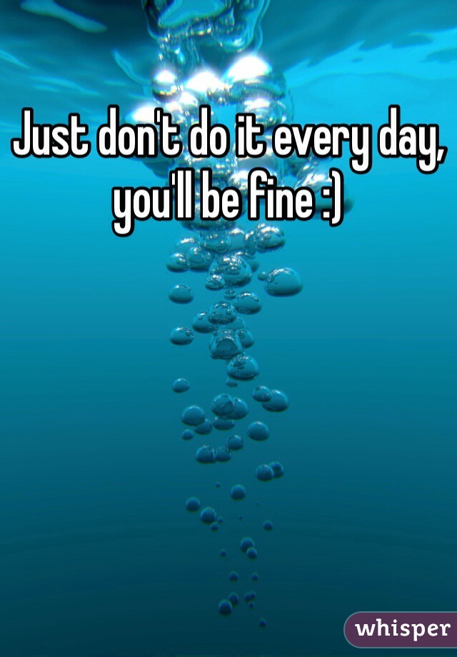 Just don't do it every day, you'll be fine :)