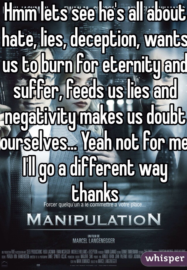 Hmm lets see he's all about hate, lies, deception, wants us to burn for eternity and suffer, feeds us lies and negativity makes us doubt ourselves... Yeah not for me I'll go a different way thanks 