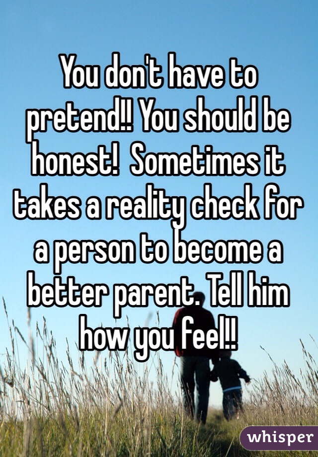 You don't have to pretend!! You should be honest!  Sometimes it takes a reality check for a person to become a better parent. Tell him how you feel!! 