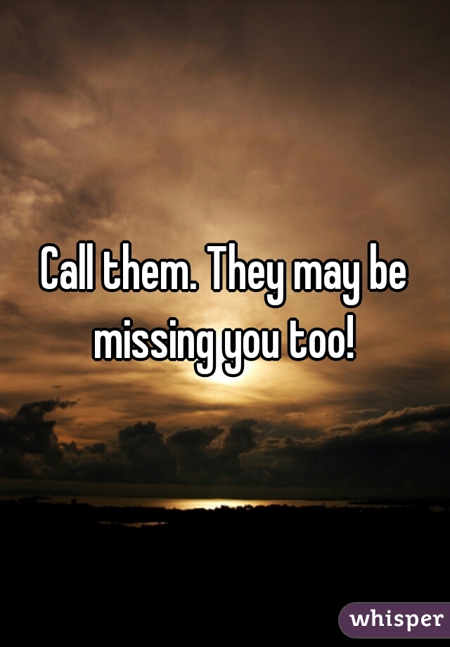 Call them. They may be missing you too! 