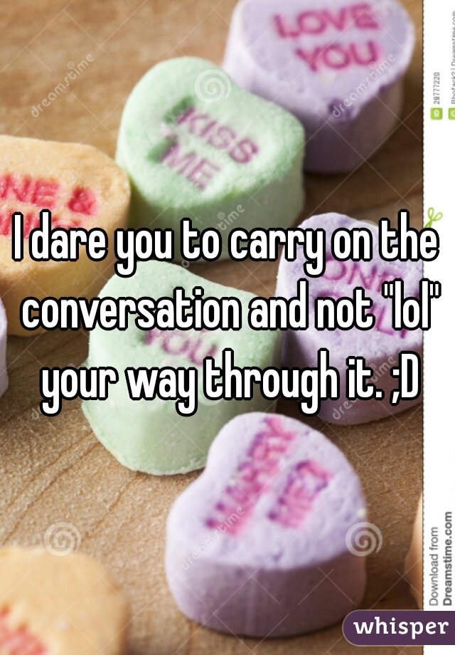I dare you to carry on the conversation and not "lol" your way through it. ;D