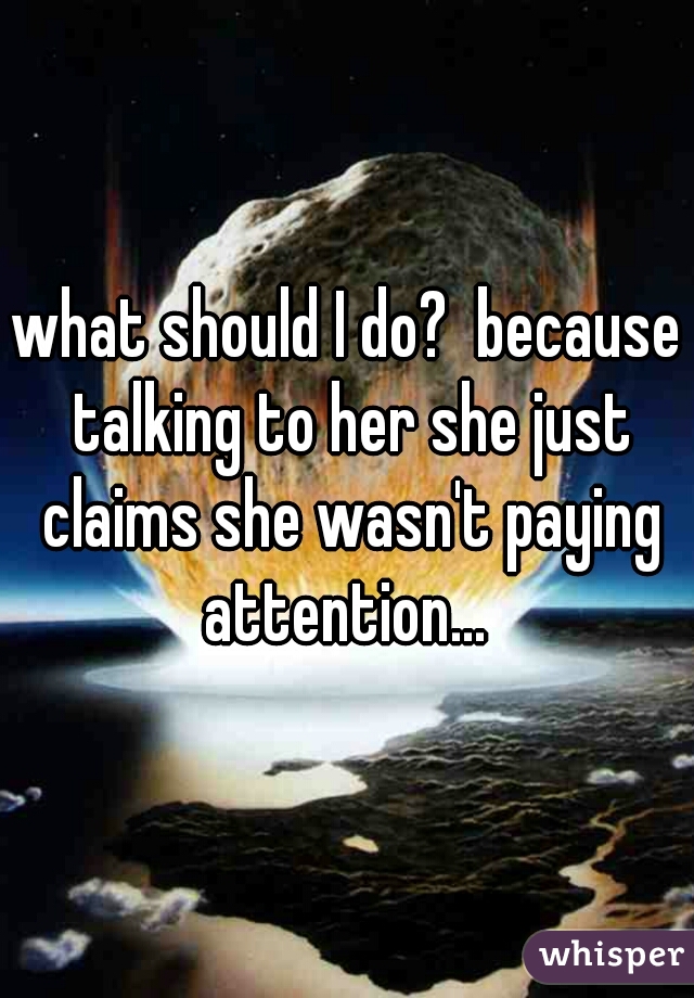 what should I do?  because talking to her she just claims she wasn't paying attention... 