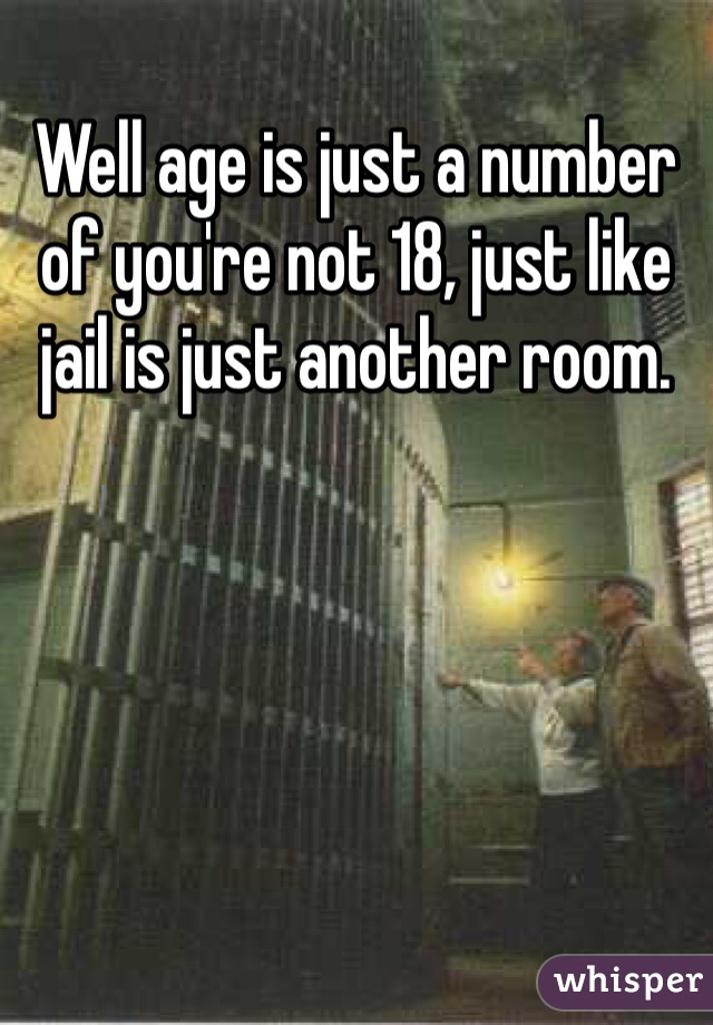 Well age is just a number of you're not 18, just like jail is just another room.