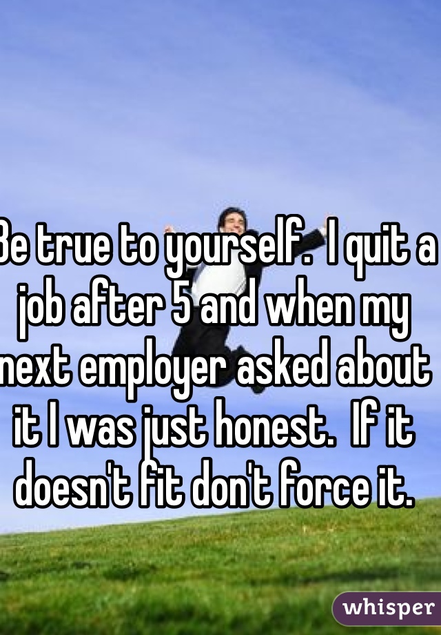 Be true to yourself.  I quit a job after 5 and when my next employer asked about it I was just honest.  If it doesn't fit don't force it. 