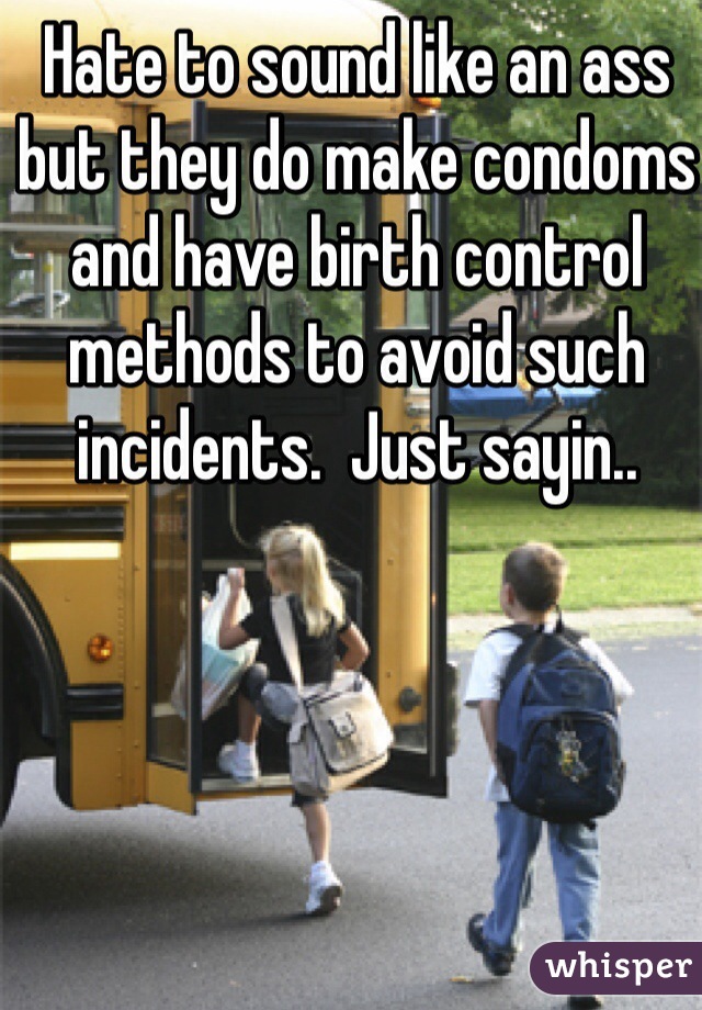 Hate to sound like an ass but they do make condoms and have birth control methods to avoid such incidents.  Just sayin..