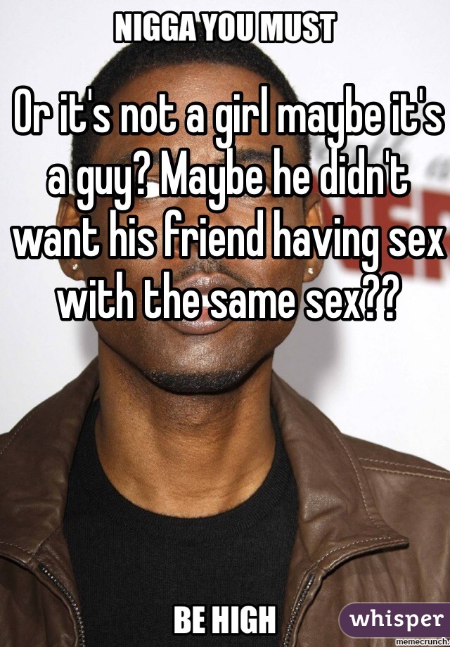 Or it's not a girl maybe it's a guy? Maybe he didn't want his friend having sex with the same sex??